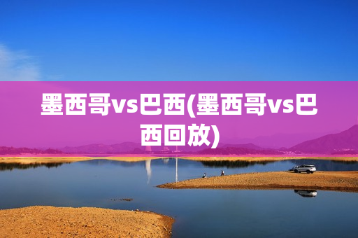 墨西哥vs巴西(墨西哥vs巴西回放)