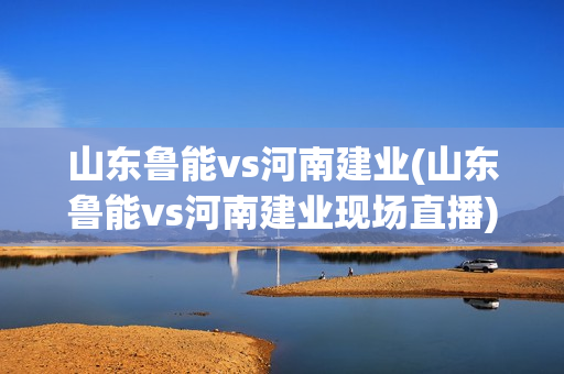 山东鲁能vs河南建业(山东鲁能vs河南建业现场直播)