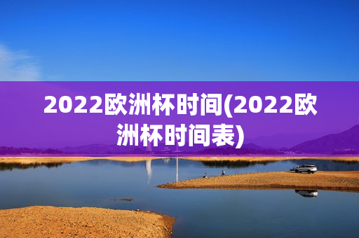 2022欧洲杯时间(2022欧洲杯时间表)