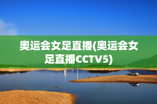 奥运会女足直播(奥运会女足直播CCTV5)