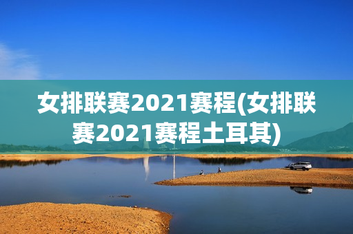 女排联赛2021赛程(女排联赛2021赛程土耳其)