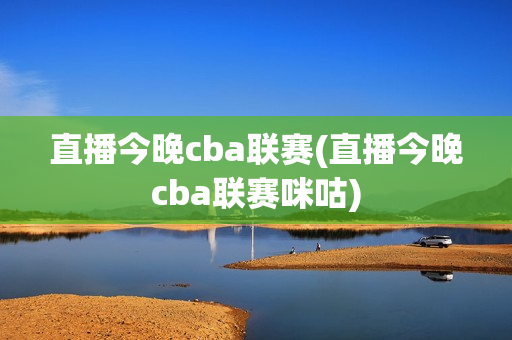 直播今晚cba联赛(直播今晚cba联赛咪咕)