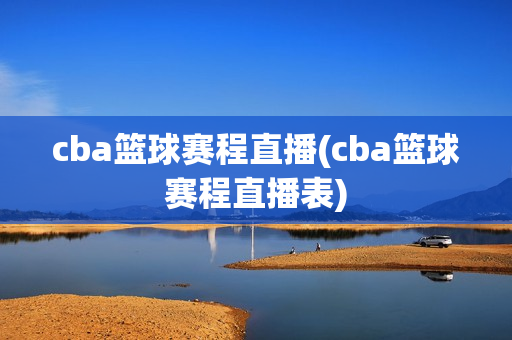 cba篮球赛程直播(cba篮球赛程直播表)