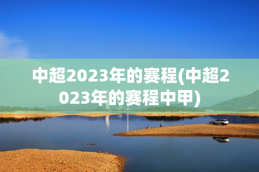 中超2023年的赛程(中超2023年的赛程中甲)