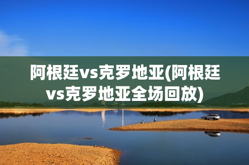 阿根廷vs克罗地亚(阿根廷vs克罗地亚全场回放)