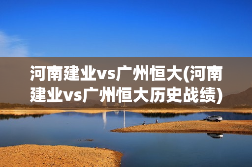 河南建业vs广州恒大(河南建业vs广州恒大历史战绩)