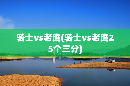 骑士vs老鹰(骑士vs老鹰25个三分)