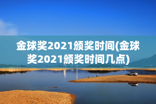 金球奖2021颁奖时间(金球奖2021颁奖时间几点)