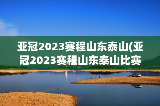 亚冠2023赛程山东泰山(亚冠2023赛程山东泰山比赛)