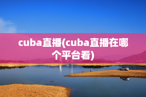 cuba直播(cuba直播在哪个平台看)