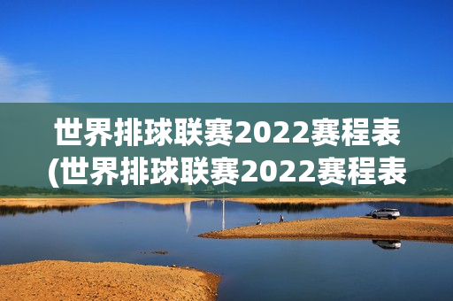 世界排球联赛2022赛程表(世界排球联赛2022赛程表女排)