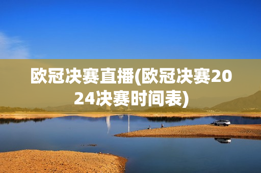 欧冠决赛直播(欧冠决赛2024决赛时间表)