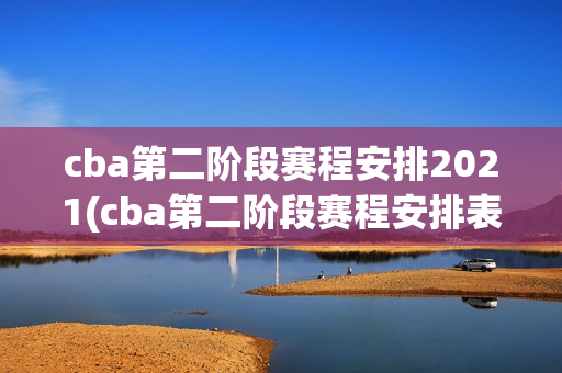 cba第二阶段赛程安排2021(cba第二阶段赛程安排表)