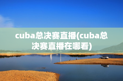 cuba总决赛直播(cuba总决赛直播在哪看)