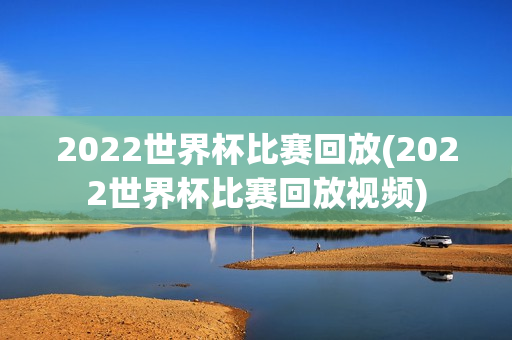 2022世界杯比赛回放(2022世界杯比赛回放视频)