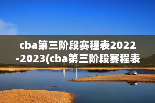 cba第三阶段赛程表2022-2023(cba第三阶段赛程表2022-2023吉林新疆第一场比赛)