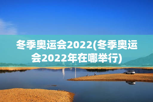 冬季奥运会2022(冬季奥运会2022年在哪举行)