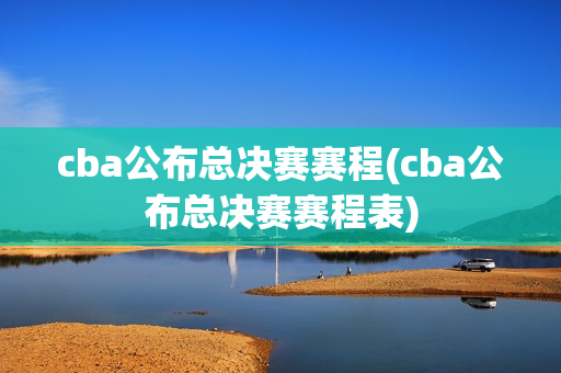 cba公布总决赛赛程(cba公布总决赛赛程表)