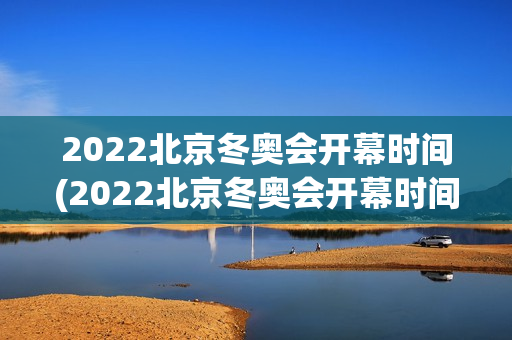 2022北京冬奥会开幕时间(2022北京冬奥会开幕时间几点)