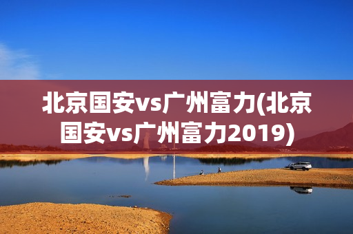 北京国安vs广州富力(北京国安vs广州富力2019)