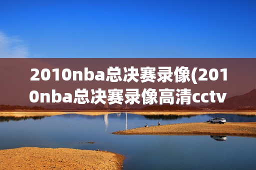 2010nba总决赛录像(2010nba总决赛录像高清cctv)