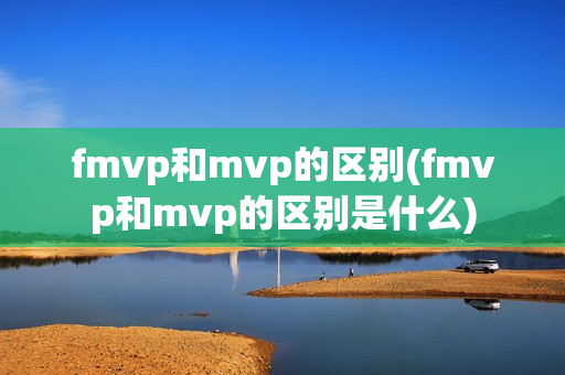 fmvp和mvp的区别(fmvp和mvp的区别是什么)