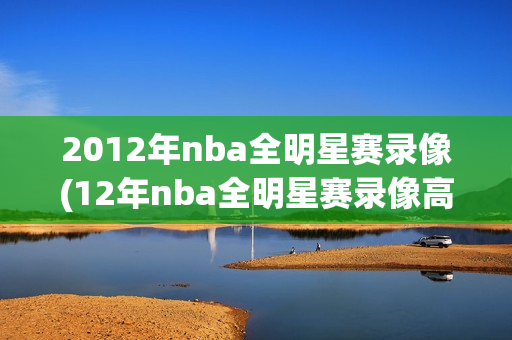 2012年nba全明星赛录像(12年nba全明星赛录像高清)