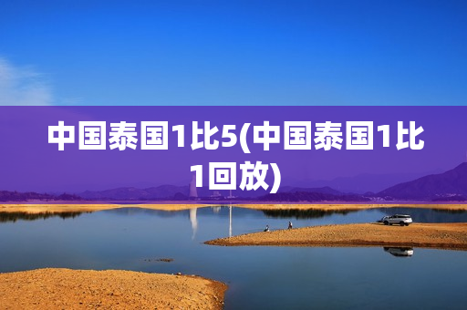 中国泰国1比5(中国泰国1比1回放)