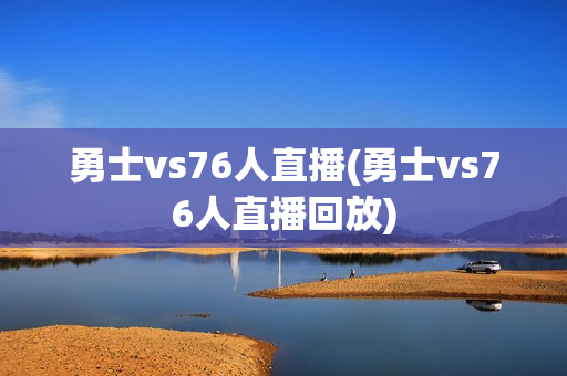 勇士vs76人直播(勇士vs76人直播回放)