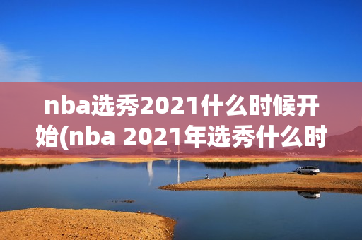 nba选秀2021什么时候开始(nba 2021年选秀什么时候开始)