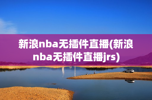 新浪nba无插件直播(新浪nba无插件直播jrs)