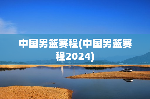 中国男篮赛程(中国男篮赛程2024)