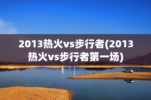 2013热火vs步行者(2013热火vs步行者第一场)