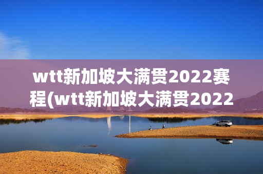 wtt新加坡大满贯2022赛程(wtt新加坡大满贯2022赛程表)