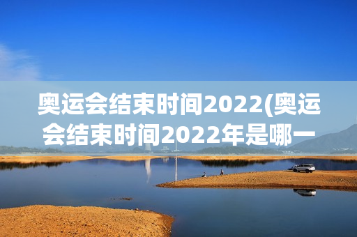 奥运会结束时间2022(奥运会结束时间2022年是哪一天)