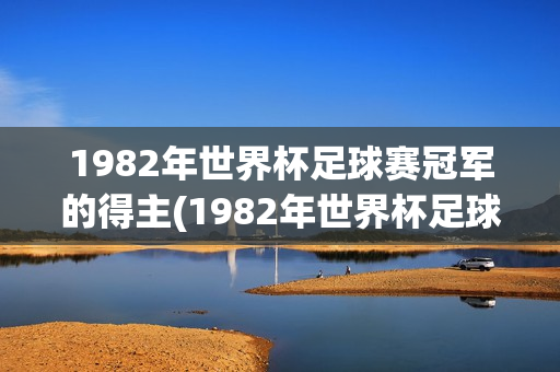 1982年世界杯足球赛冠军的得主(1982年世界杯足球赛冠军的得主是谁)