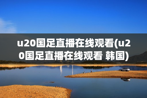 u20国足直播在线观看(u20国足直播在线观看 韩国)