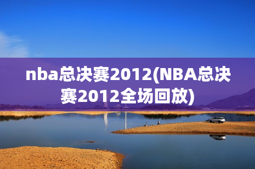 nba总决赛2012(NBA总决赛2012全场回放)