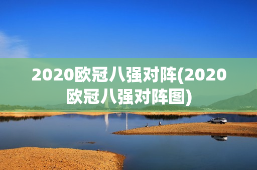 2020欧冠八强对阵(2020欧冠八强对阵图)