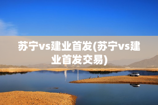 苏宁vs建业首发(苏宁vs建业首发交易)