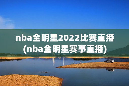 nba全明星2022比赛直播(nba全明星赛事直播)