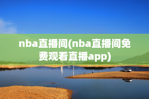 nba直播间(nba直播间免费观看直播app)