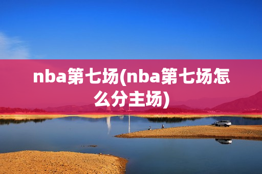 nba第七场(nba第七场怎么分主场)