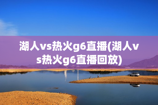 湖人vs热火g6直播(湖人vs热火g6直播回放)