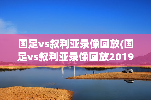 国足vs叙利亚录像回放(国足vs叙利亚录像回放2019)