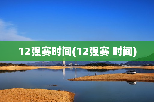 12强赛时间(12强赛 时间)