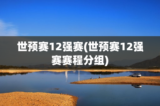 世预赛12强赛(世预赛12强赛赛程分组)