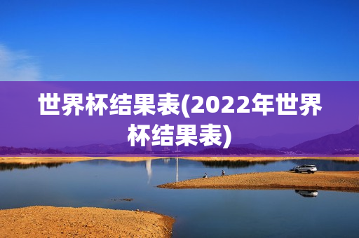 世界杯结果表(2022年世界杯结果表)