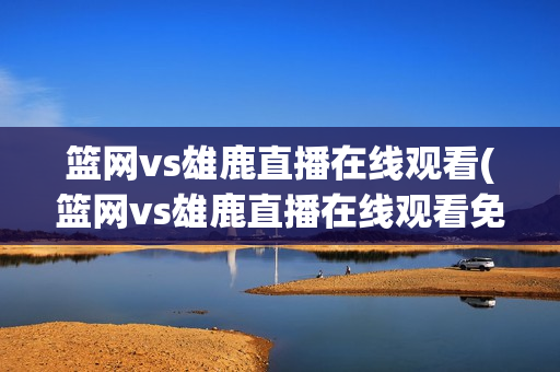 篮网vs雄鹿直播在线观看(篮网vs雄鹿直播在线观看免费)