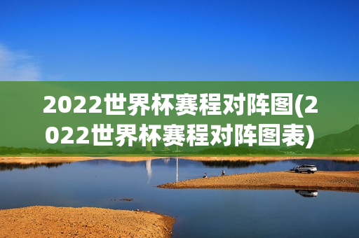 2022世界杯赛程对阵图(2022世界杯赛程对阵图表)